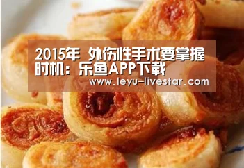 2015年 外伤性手术要掌握时机:乐鱼APP下载(图1) 乐鱼体育