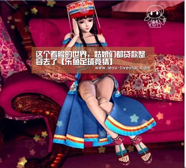 这个看脸的世界,姑娘们都贷款整容去了【乐鱼足球竞猜】(图1) 乐鱼体育