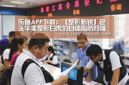 乐鱼APP下载:【整形新锐】包头华美整形白虎的自体脂肪移植(图2) 乐鱼足球竞猜