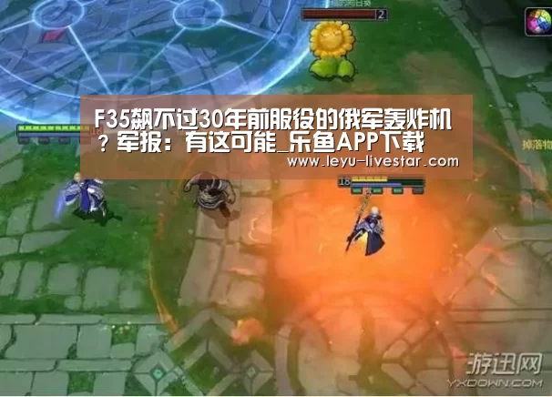 F35飙不过30年前服役的俄军轰炸机?军报:有这可能_乐鱼APP下载(图2) 乐鱼官方入口
