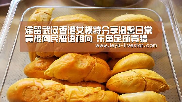 滞留武汉香港女模特分享温馨日常竟被网民恶语相向_乐鱼足球竞猜(图2) 乐鱼足球竞猜