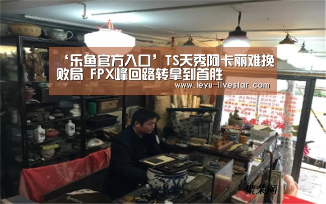 ‘乐鱼官方入口’TS天秀阿卡丽难挽败局 FPX峰回路转拿到首胜(图4) 乐鱼体育