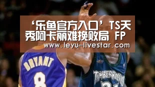 ‘乐鱼官方入口’TS天秀阿卡丽难挽败局 FPX峰回路转拿到首胜(图2) 乐鱼体育