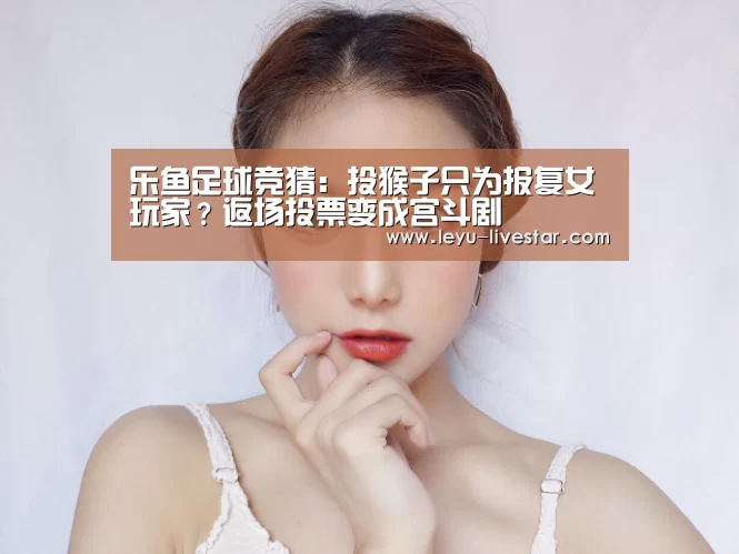 乐鱼足球竞猜:投猴子只为报复女玩家?返场投票变成宫斗剧(图3) 乐鱼足球竞猜