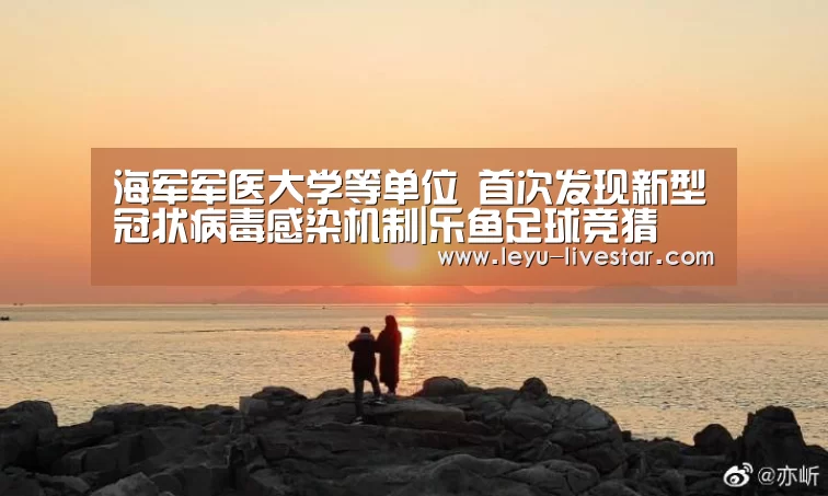 海军军医大学等单位 首次发现新型冠状病毒感染机制|乐鱼足球竞猜(图1) 乐鱼APP下载