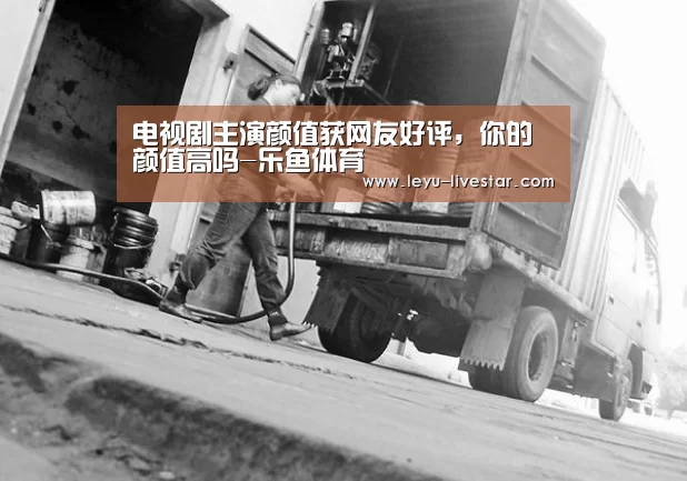 电视剧主演颜值获网友好评,你的颜值高吗-乐鱼体育(图2) 乐鱼APP下载