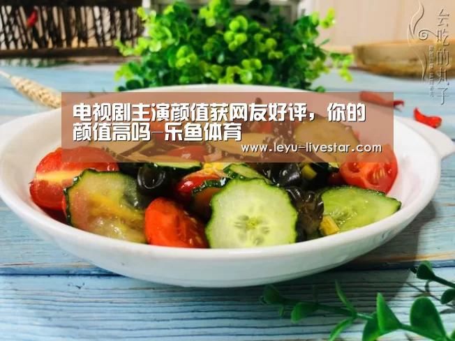 电视剧主演颜值获网友好评,你的颜值高吗-乐鱼体育(图4) 乐鱼足球竞猜
