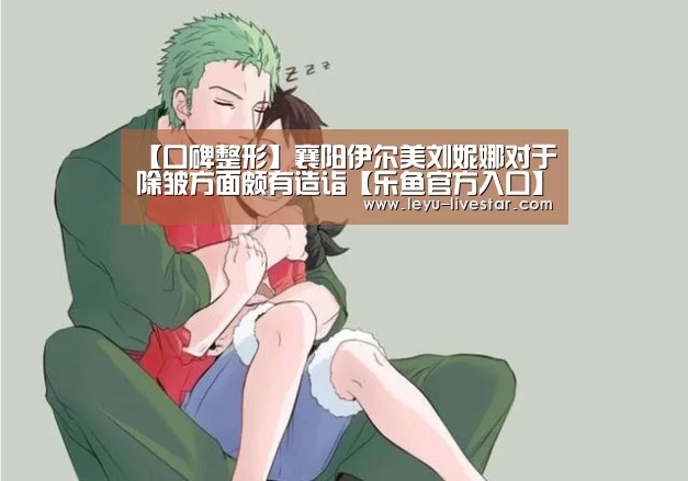 【口碑整形】襄阳伊尔美刘妮娜对于除皱方面颇有造诣【乐鱼官方入口】(图2) 乐鱼APP下载