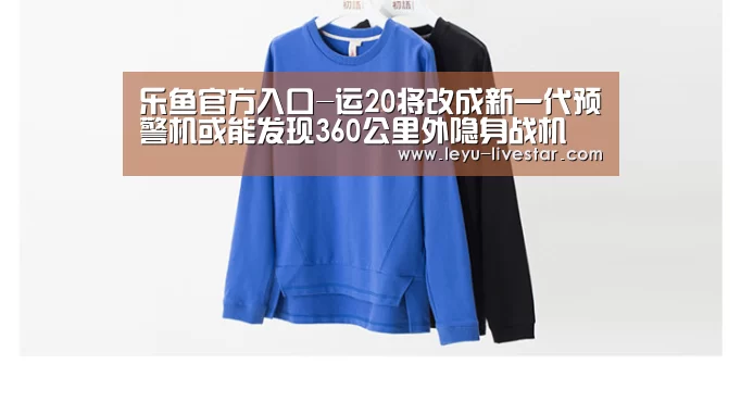 乐鱼官方入口-运20将改成新一代预警机或能发现360公里外隐身战机(图2) 乐鱼体育